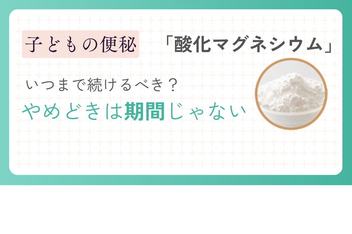 子どもの便秘|酸化マグネシウムはいつまで?腸を育てる改善法