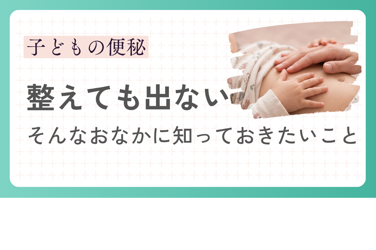 子どもの便秘｜整えても出ないときに知っておきたいこと
