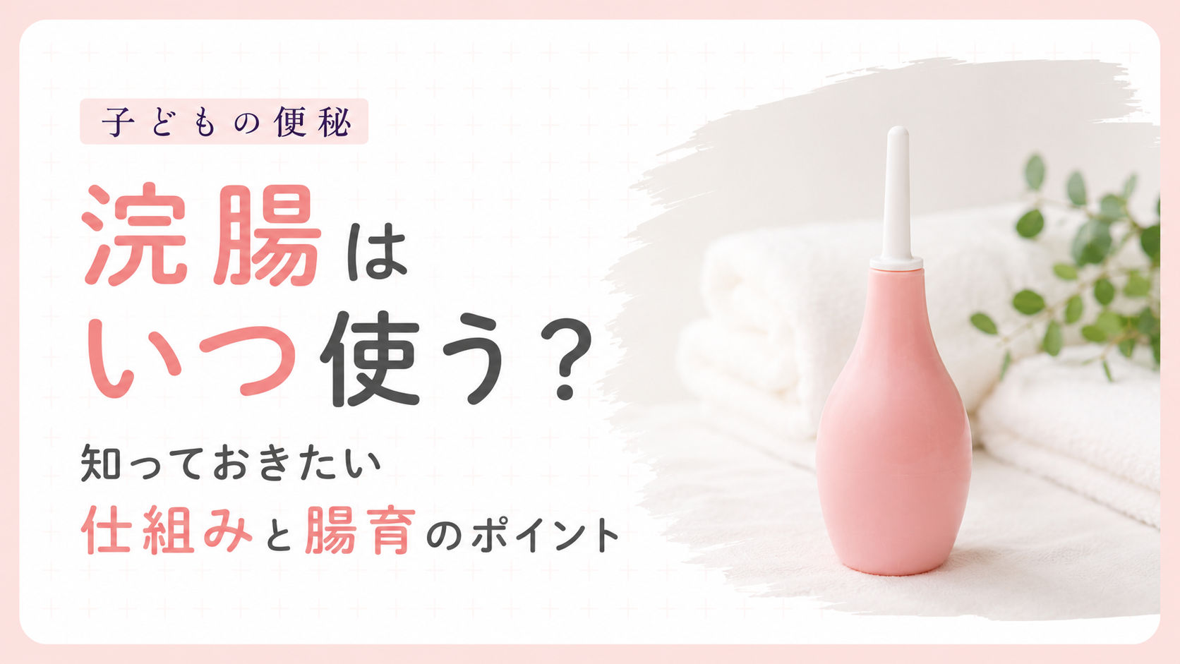 子どもの便秘｜浣腸はこわくない？知っておきたいポイント